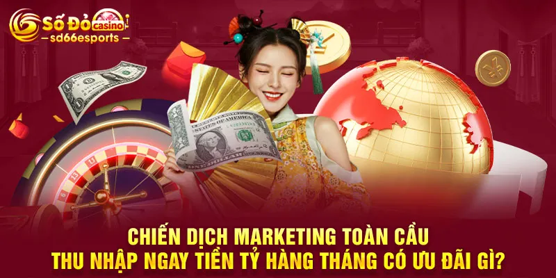 Chiến dịch marketing toàn cầu thu nhập ngay tiền tỷ hàng tháng có ưu đãi gì?