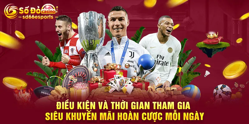 Điều kiện và thời gian tham gia siêu khuyến mãi hoàn cược mỗi ngày