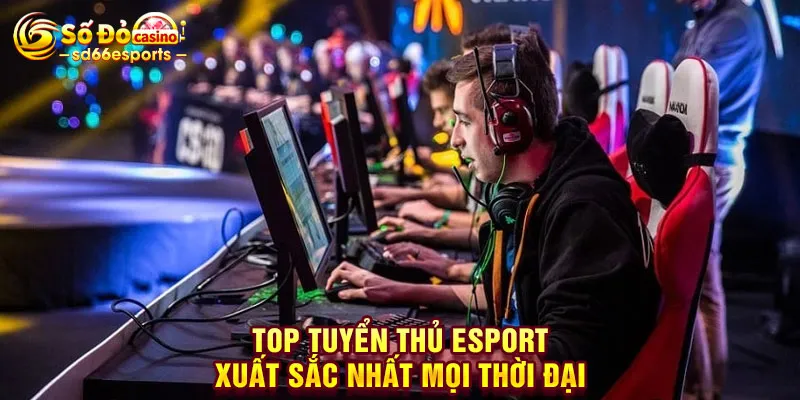 Top Tuyển Thủ Esport Xuất Sắc Nhất Mọi Thời Đại