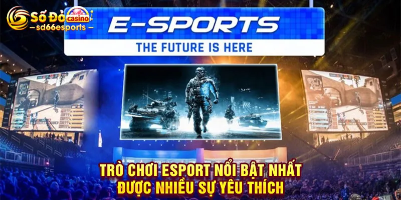 Trò chơi Esport nổi bật nhất được nhiều sự yêu thích